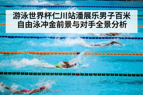 游泳世界杯仁川站潘展乐男子百米自由泳冲金前景与对手全景分析