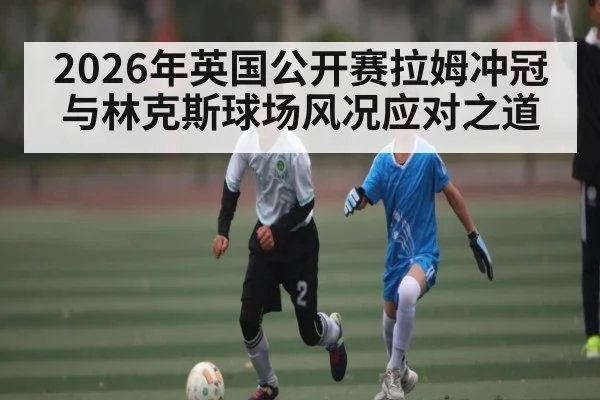 2026年英国公开赛拉姆冲冠与林克斯球场风况应对之道