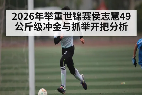 2026年举重世锦赛侯志慧49公斤级冲金与抓举开把分析