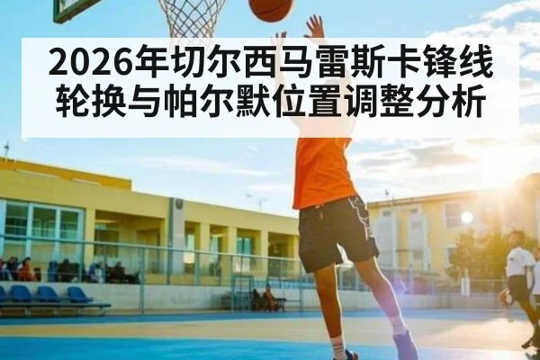 2026年切尔西马雷斯卡锋线轮换与帕尔默位置调整分析