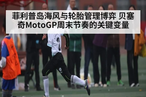 菲利普岛海风与轮胎管理博弈 贝塞奇MotoGP周末节奏的关键变量